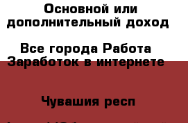 Основной или дополнительный доход - Все города Работа » Заработок в интернете   . Чувашия респ.